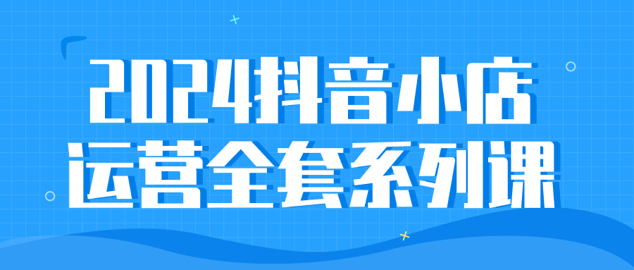 2024抖音小店运营全套系列课看最鲜网，看新知识-提供各类互联网项目，互联网副业，恋爱技巧，编程技术, 校园课程，升学考试等有价值的知识看最鲜网，看新知识