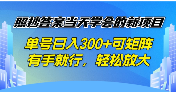 照抄答案当天学会的新项目，单号日入300+可矩阵，轻松放大看最鲜网，看新知识-提供各类互联网项目，互联网副业，职场技能课程，股票期货投资, 校园课程，升学考试等有价值的知识看最鲜网，看新知识