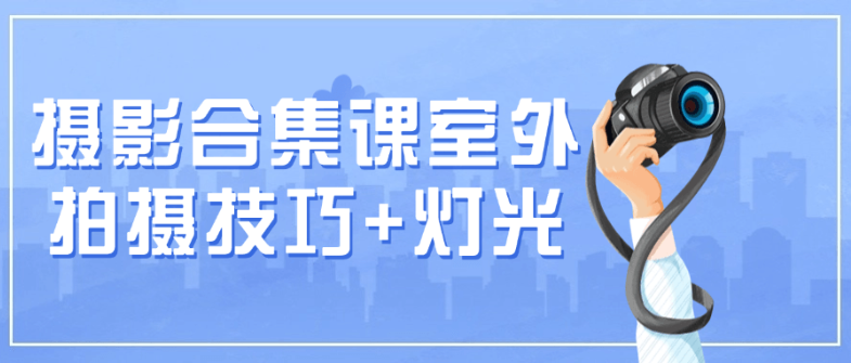 摄影合集课室外拍摄技巧+灯光看最鲜网，看新知识-提供各类互联网项目，互联网副业，职场技能课程，股票期货投资, 校园课程，升学考试等有价值的知识看最鲜网，看新知识